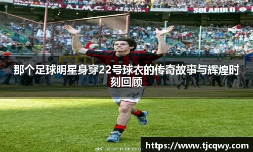 那个足球明星身穿22号球衣的传奇故事与辉煌时刻回顾